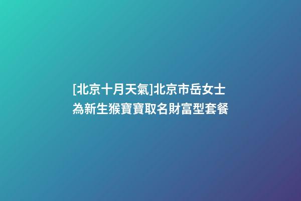 [北京十月天氣]北京市岳女士為新生猴寶寶取名財富型套餐-第1張-公司起名-玄機派